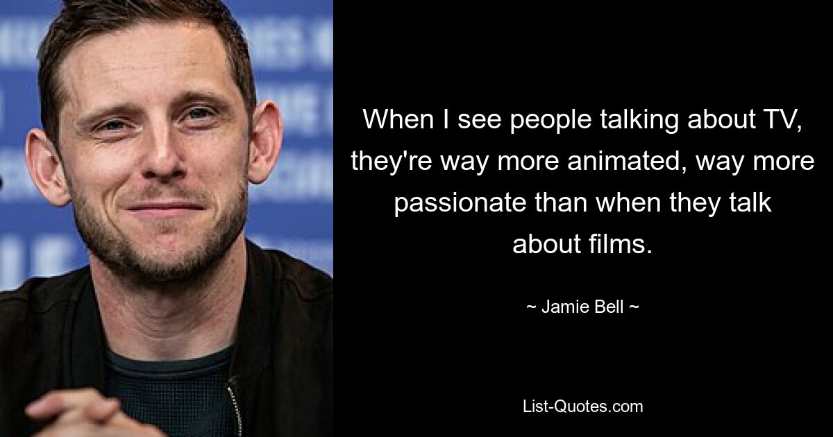 When I see people talking about TV, they're way more animated, way more passionate than when they talk about films. — © Jamie Bell