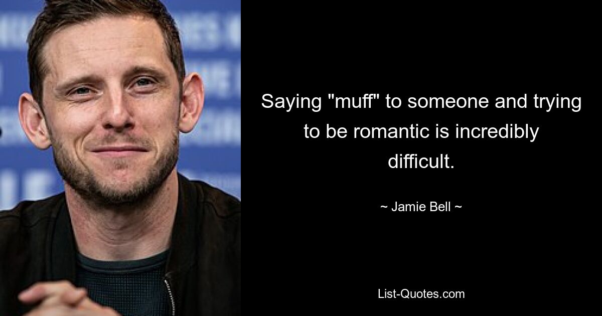 Saying "muff" to someone and trying to be romantic is incredibly difficult. — © Jamie Bell