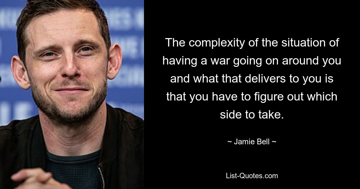 The complexity of the situation of having a war going on around you and what that delivers to you is that you have to figure out which side to take. — © Jamie Bell