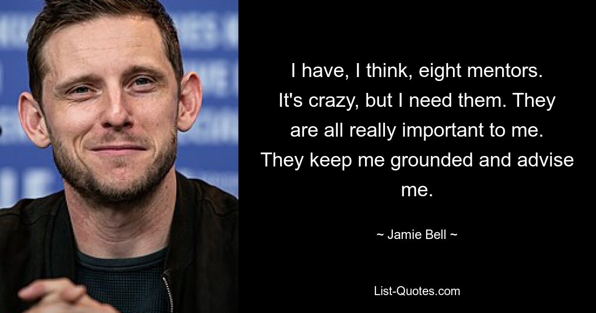 I have, I think, eight mentors. It's crazy, but I need them. They are all really important to me. They keep me grounded and advise me. — © Jamie Bell