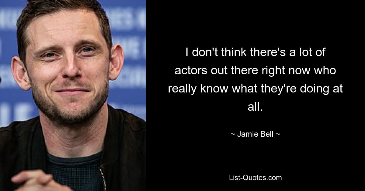 I don't think there's a lot of actors out there right now who really know what they're doing at all. — © Jamie Bell