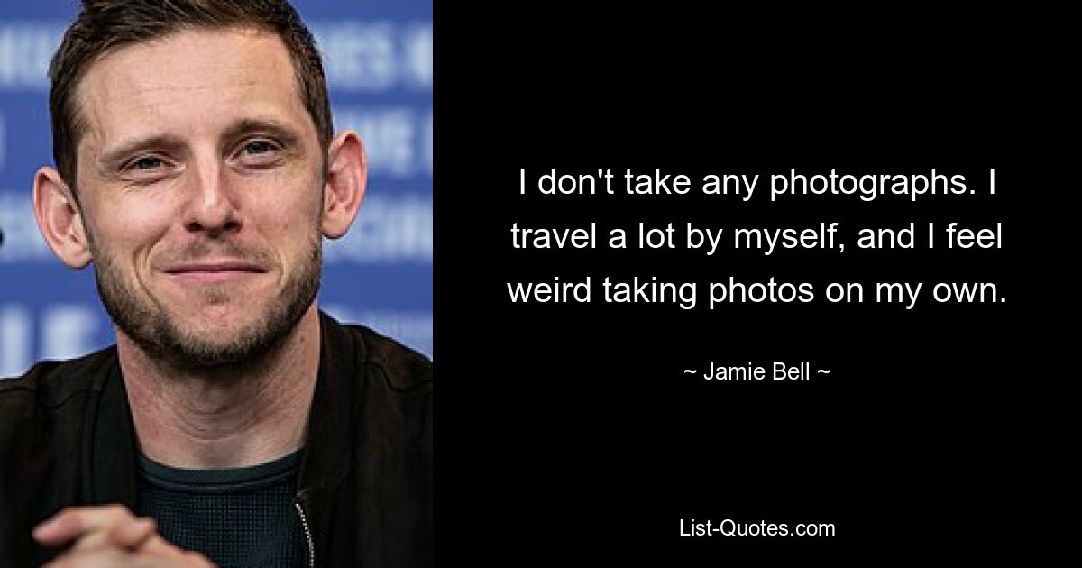 I don't take any photographs. I travel a lot by myself, and I feel weird taking photos on my own. — © Jamie Bell