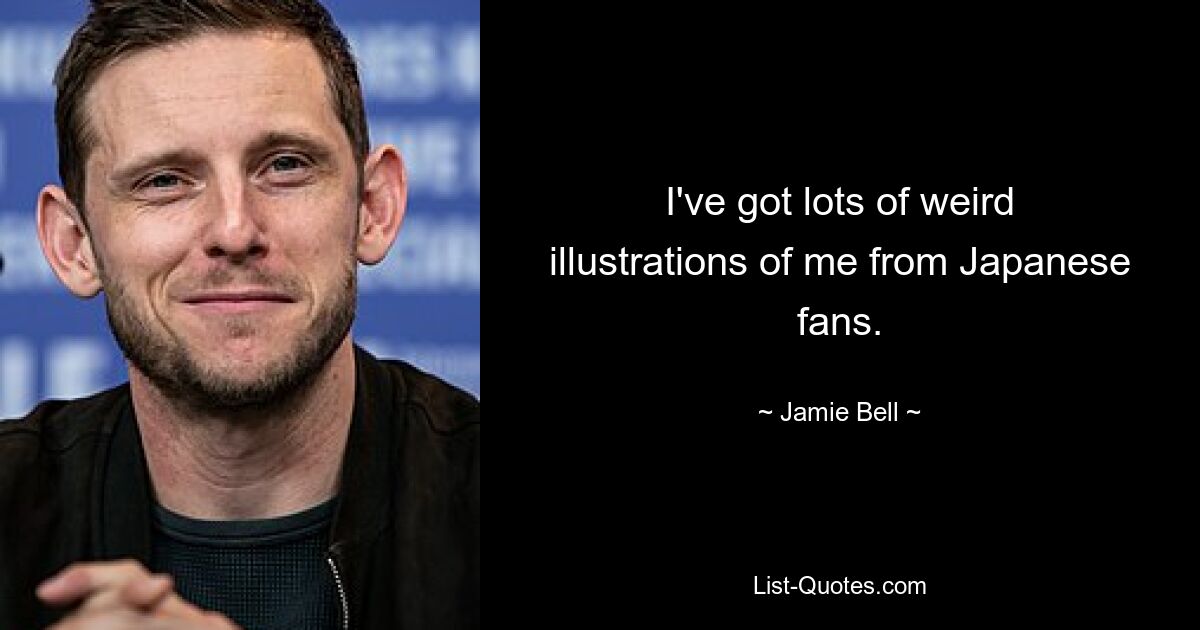 I've got lots of weird illustrations of me from Japanese fans. — © Jamie Bell