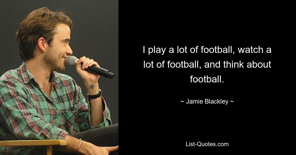 I play a lot of football, watch a lot of football, and think about football. — © Jamie Blackley