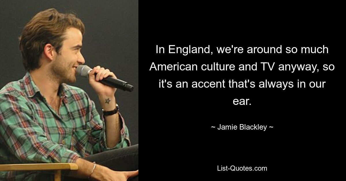 In England, we're around so much American culture and TV anyway, so it's an accent that's always in our ear. — © Jamie Blackley