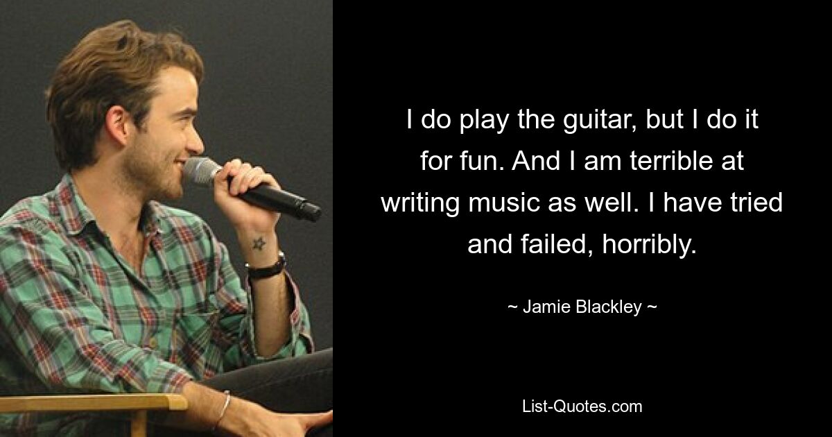 I do play the guitar, but I do it for fun. And I am terrible at writing music as well. I have tried and failed, horribly. — © Jamie Blackley