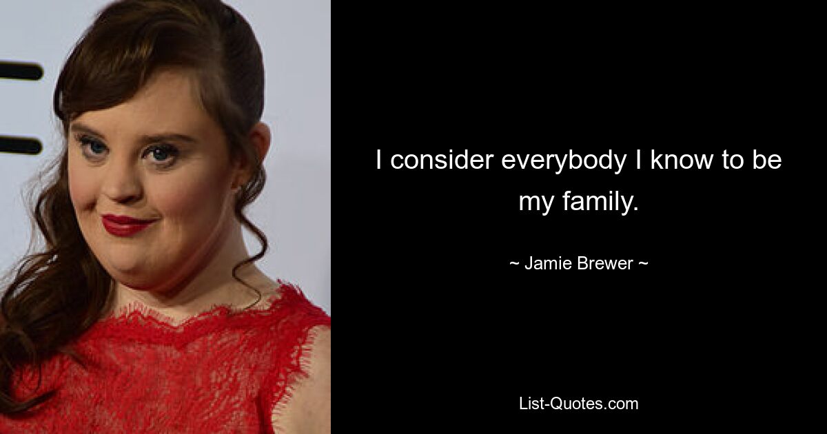 I consider everybody I know to be my family. — © Jamie Brewer