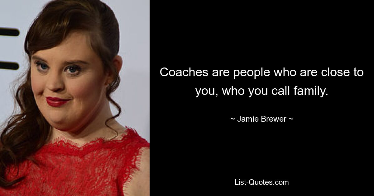 Coaches are people who are close to you, who you call family. — © Jamie Brewer