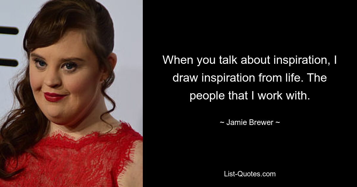 When you talk about inspiration, I draw inspiration from life. The people that I work with. — © Jamie Brewer