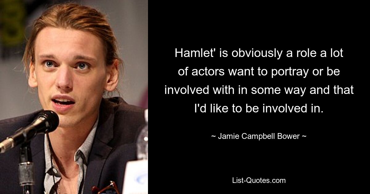 Hamlet' is obviously a role a lot of actors want to portray or be involved with in some way and that I'd like to be involved in. — © Jamie Campbell Bower