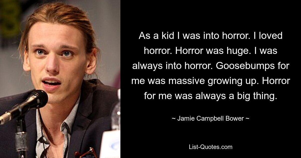 As a kid I was into horror. I loved horror. Horror was huge. I was always into horror. Goosebumps for me was massive growing up. Horror for me was always a big thing. — © Jamie Campbell Bower