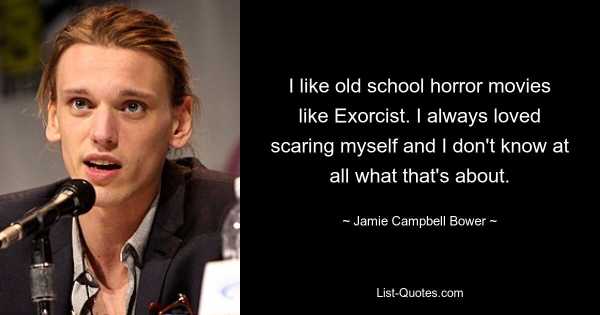 I like old school horror movies like Exorcist. I always loved scaring myself and I don't know at all what that's about. — © Jamie Campbell Bower