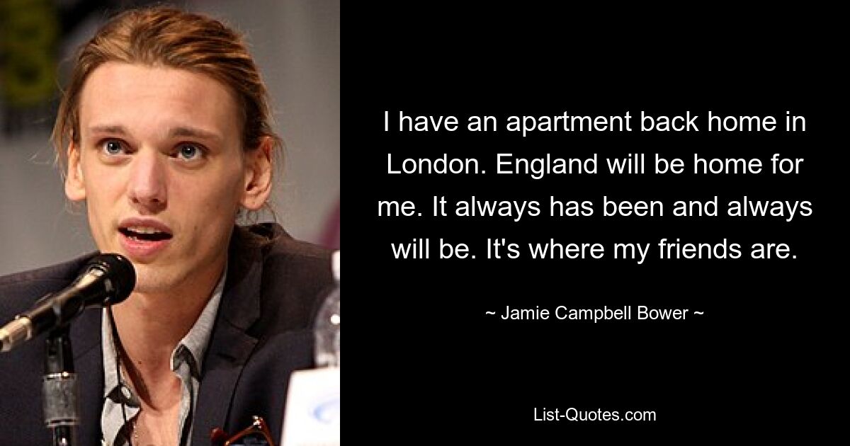 I have an apartment back home in London. England will be home for me. It always has been and always will be. It's where my friends are. — © Jamie Campbell Bower