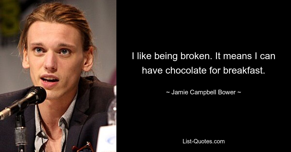 I like being broken. It means I can have chocolate for breakfast. — © Jamie Campbell Bower