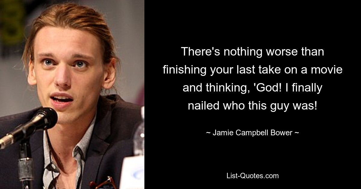 There's nothing worse than finishing your last take on a movie and thinking, 'God! I finally nailed who this guy was! — © Jamie Campbell Bower