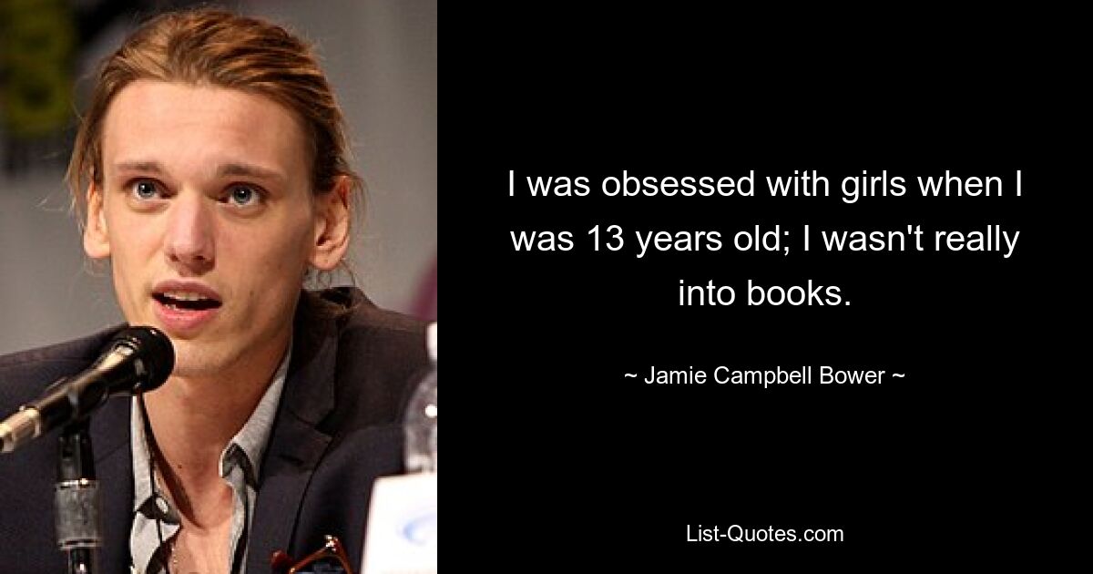 I was obsessed with girls when I was 13 years old; I wasn't really into books. — © Jamie Campbell Bower