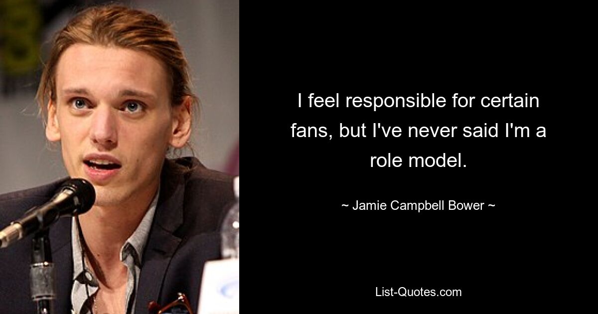 I feel responsible for certain fans, but I've never said I'm a role model. — © Jamie Campbell Bower