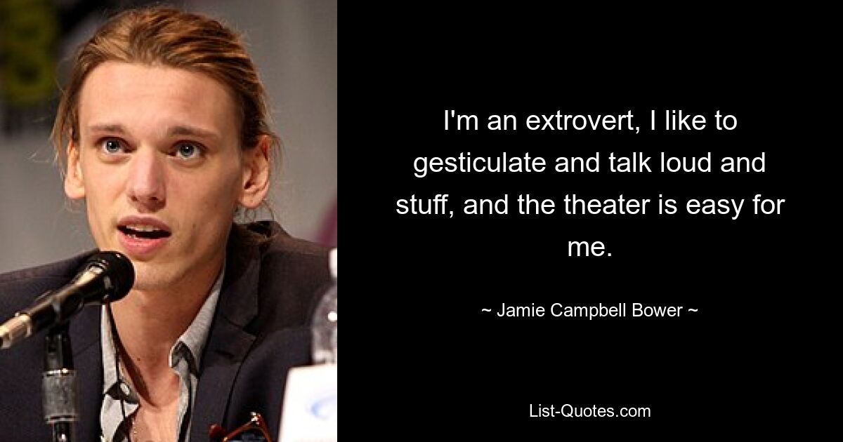 I'm an extrovert, I like to gesticulate and talk loud and stuff, and the theater is easy for me. — © Jamie Campbell Bower