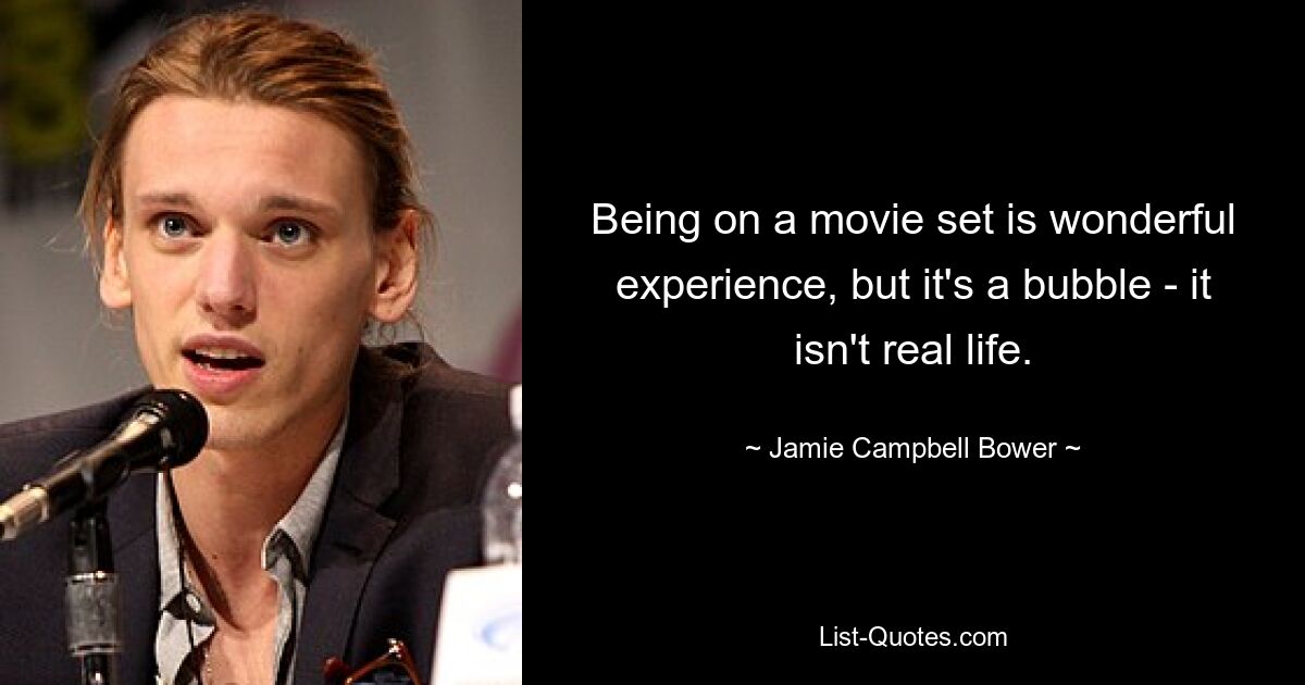 Being on a movie set is wonderful experience, but it's a bubble - it isn't real life. — © Jamie Campbell Bower