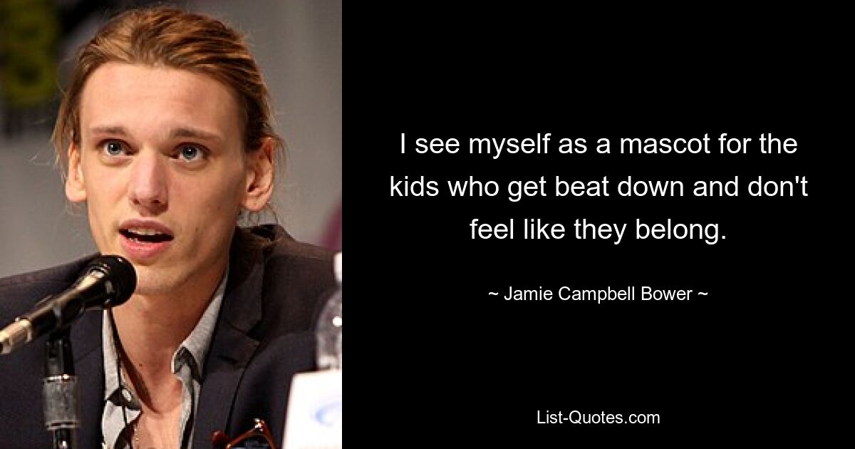 I see myself as a mascot for the kids who get beat down and don't feel like they belong. — © Jamie Campbell Bower