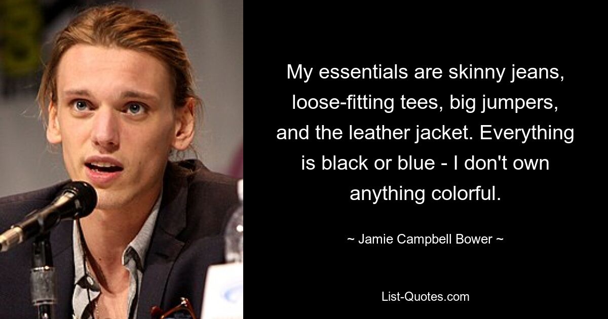 My essentials are skinny jeans, loose-fitting tees, big jumpers, and the leather jacket. Everything is black or blue - I don't own anything colorful. — © Jamie Campbell Bower