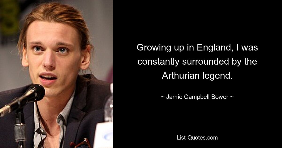 Growing up in England, I was constantly surrounded by the Arthurian legend. — © Jamie Campbell Bower