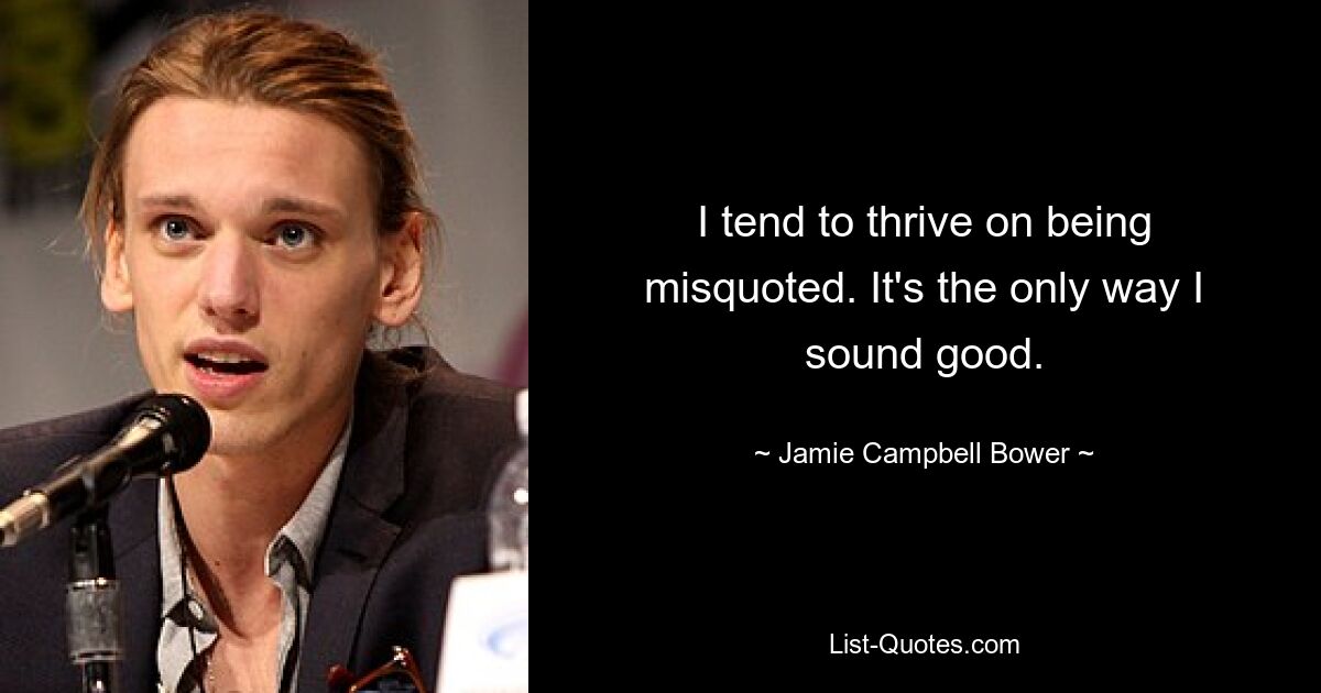 I tend to thrive on being misquoted. It's the only way I sound good. — © Jamie Campbell Bower