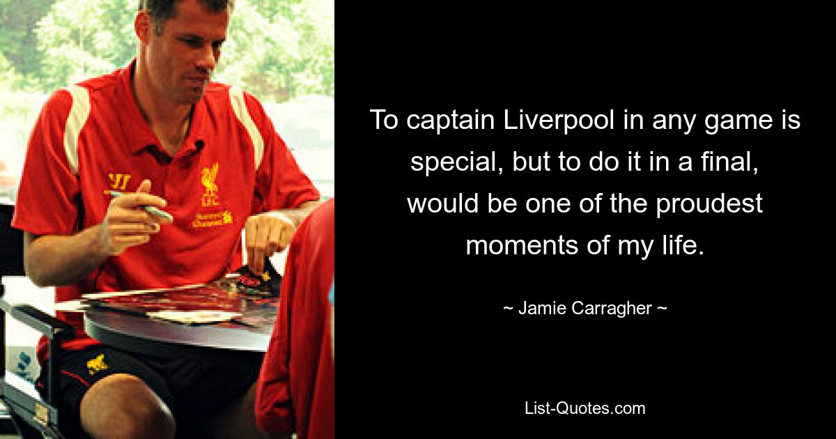 To captain Liverpool in any game is special, but to do it in a final, would be one of the proudest moments of my life. — © Jamie Carragher