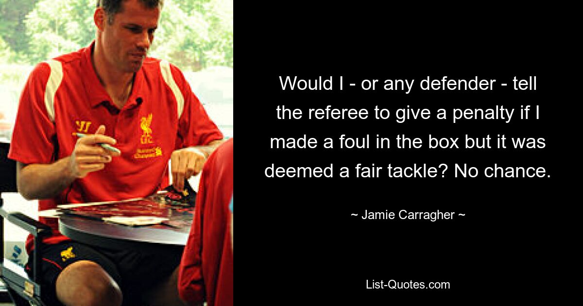 Would I - or any defender - tell the referee to give a penalty if I made a foul in the box but it was deemed a fair tackle? No chance. — © Jamie Carragher