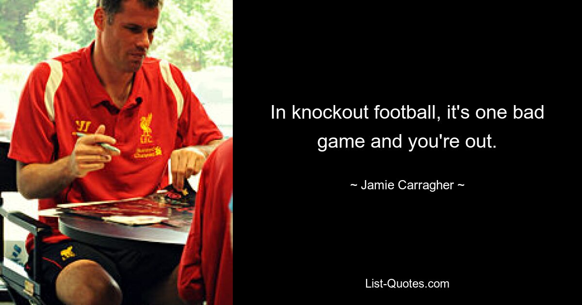 In knockout football, it's one bad game and you're out. — © Jamie Carragher