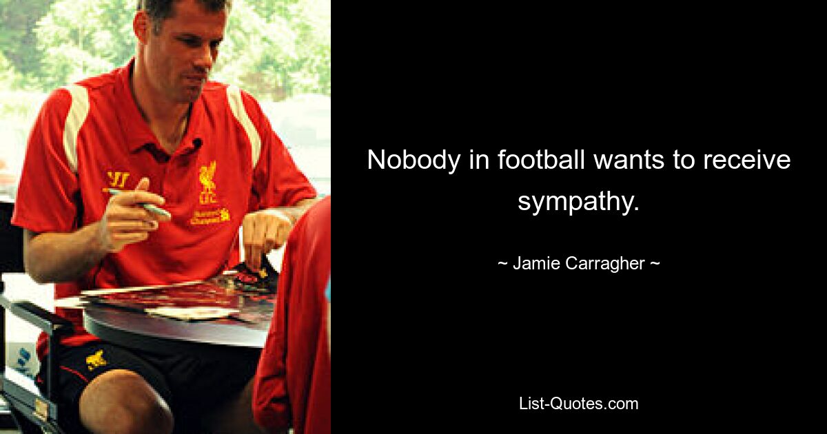 Nobody in football wants to receive sympathy. — © Jamie Carragher