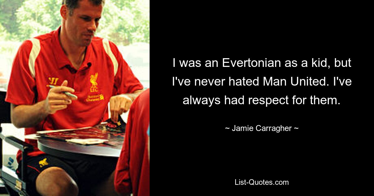 I was an Evertonian as a kid, but I've never hated Man United. I've always had respect for them. — © Jamie Carragher