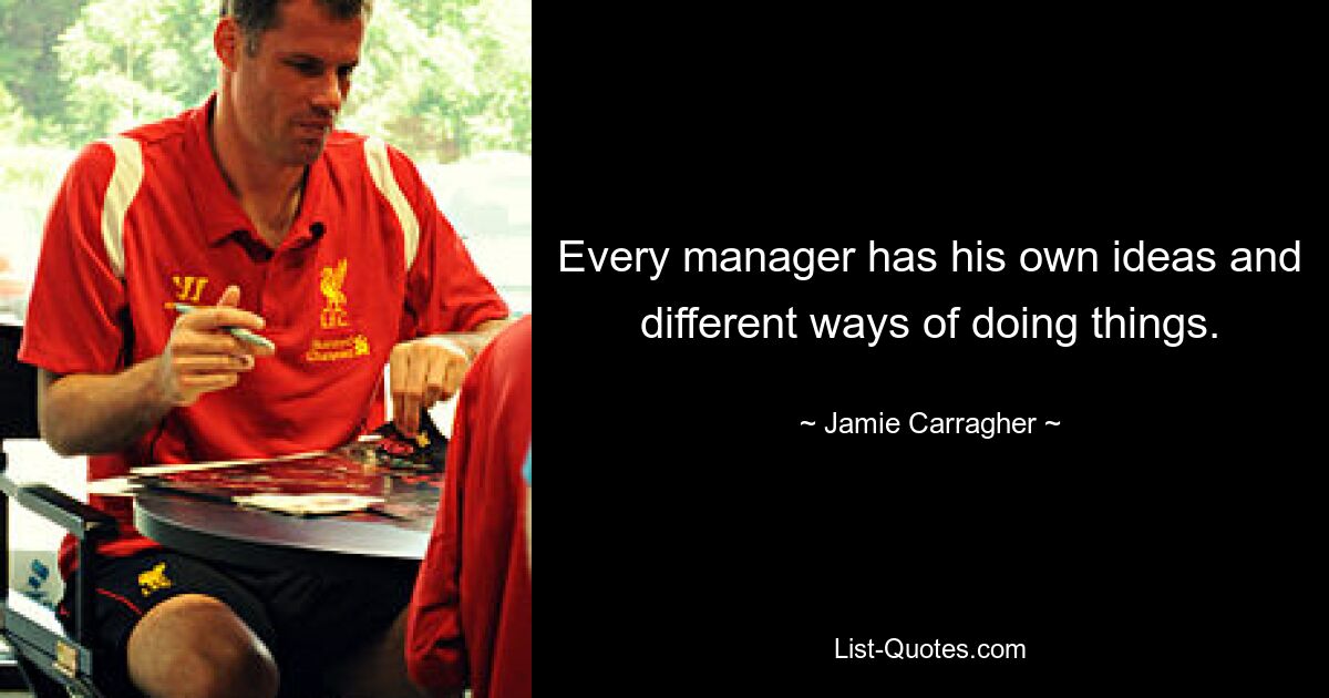 Every manager has his own ideas and different ways of doing things. — © Jamie Carragher