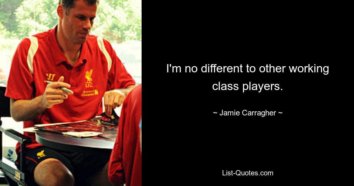 I'm no different to other working class players. — © Jamie Carragher