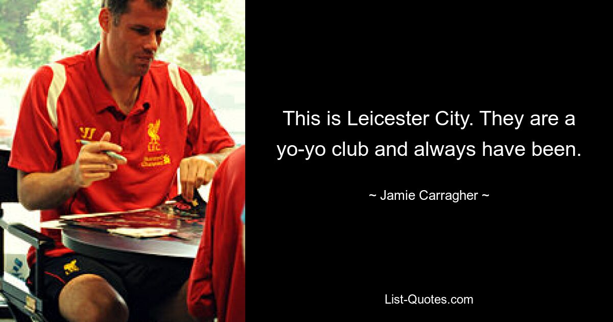 This is Leicester City. They are a yo-yo club and always have been. — © Jamie Carragher