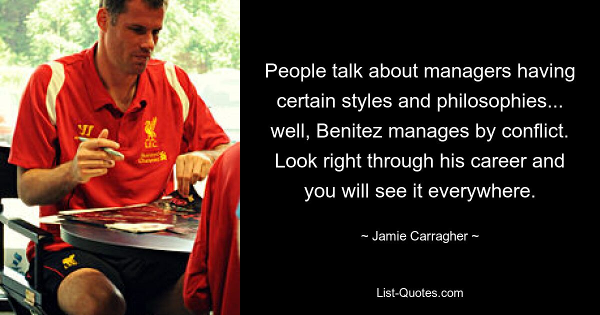 People talk about managers having certain styles and philosophies... well, Benitez manages by conflict. Look right through his career and you will see it everywhere. — © Jamie Carragher