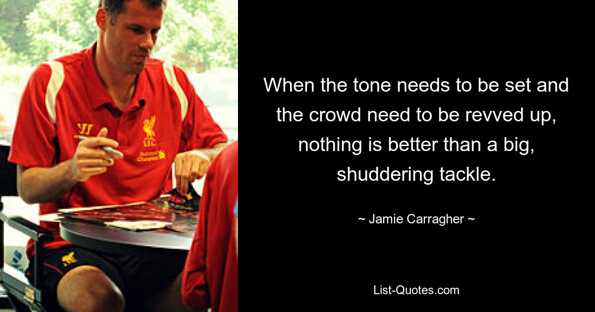 When the tone needs to be set and the crowd need to be revved up, nothing is better than a big, shuddering tackle. — © Jamie Carragher