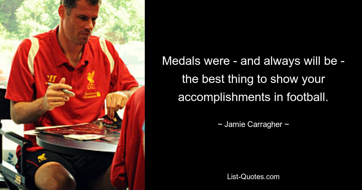 Medals were - and always will be - the best thing to show your accomplishments in football. — © Jamie Carragher