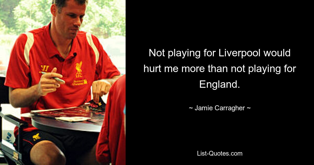 Not playing for Liverpool would hurt me more than not playing for England. — © Jamie Carragher