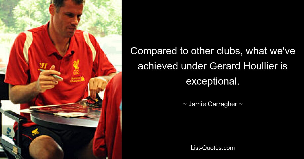 Compared to other clubs, what we've achieved under Gerard Houllier is exceptional. — © Jamie Carragher