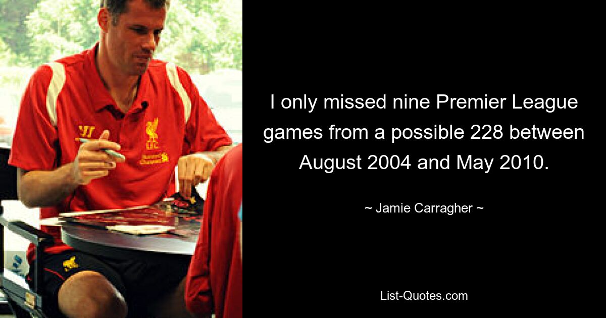 I only missed nine Premier League games from a possible 228 between August 2004 and May 2010. — © Jamie Carragher