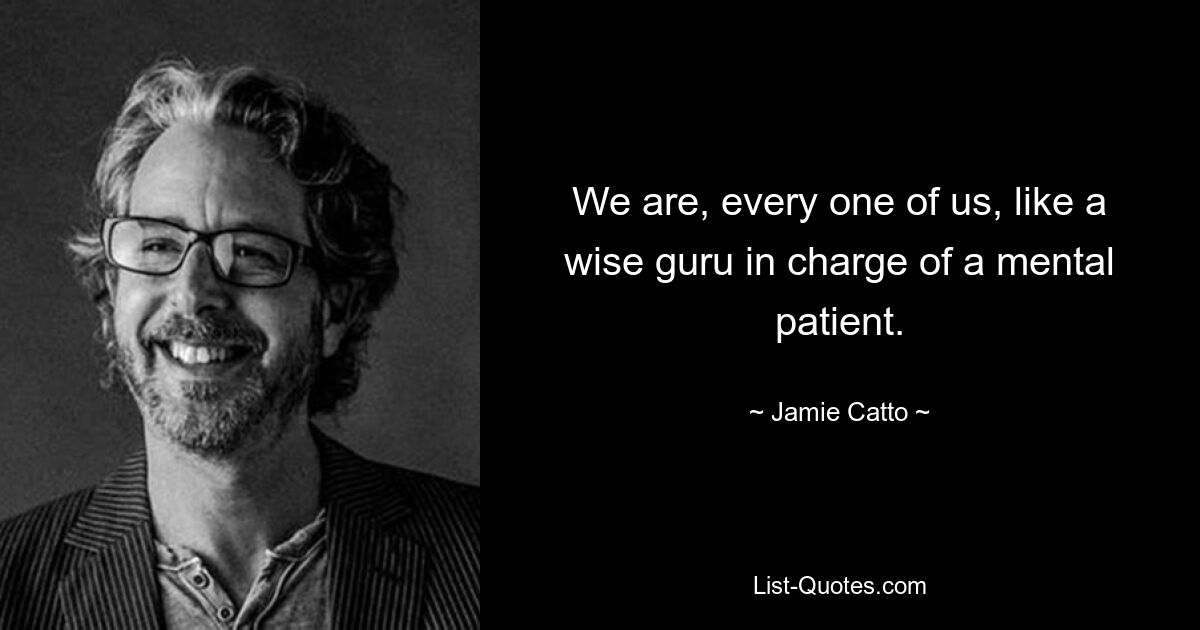 We are, every one of us, like a wise guru in charge of a mental patient. — © Jamie Catto