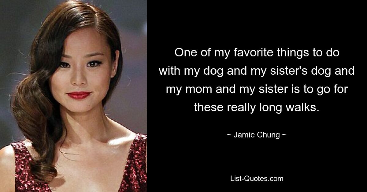 One of my favorite things to do with my dog and my sister's dog and my mom and my sister is to go for these really long walks. — © Jamie Chung