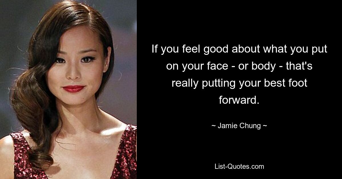 If you feel good about what you put on your face - or body - that's really putting your best foot forward. — © Jamie Chung