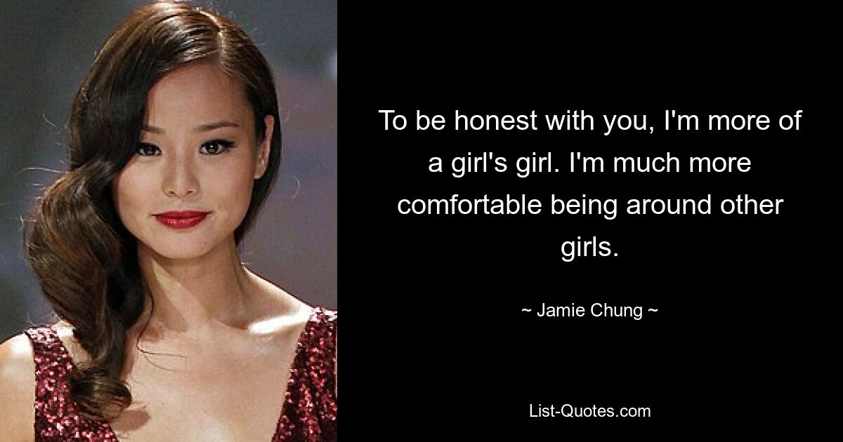 To be honest with you, I'm more of a girl's girl. I'm much more comfortable being around other girls. — © Jamie Chung