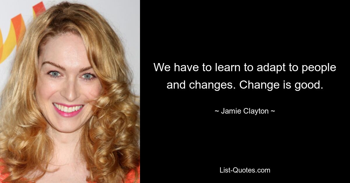 We have to learn to adapt to people and changes. Change is good. — © Jamie Clayton