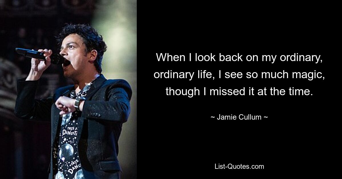 When I look back on my ordinary, ordinary life, I see so much magic, though I missed it at the time. — © Jamie Cullum