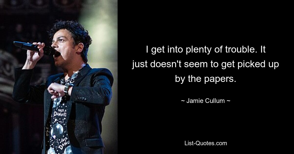 I get into plenty of trouble. It just doesn't seem to get picked up by the papers. — © Jamie Cullum