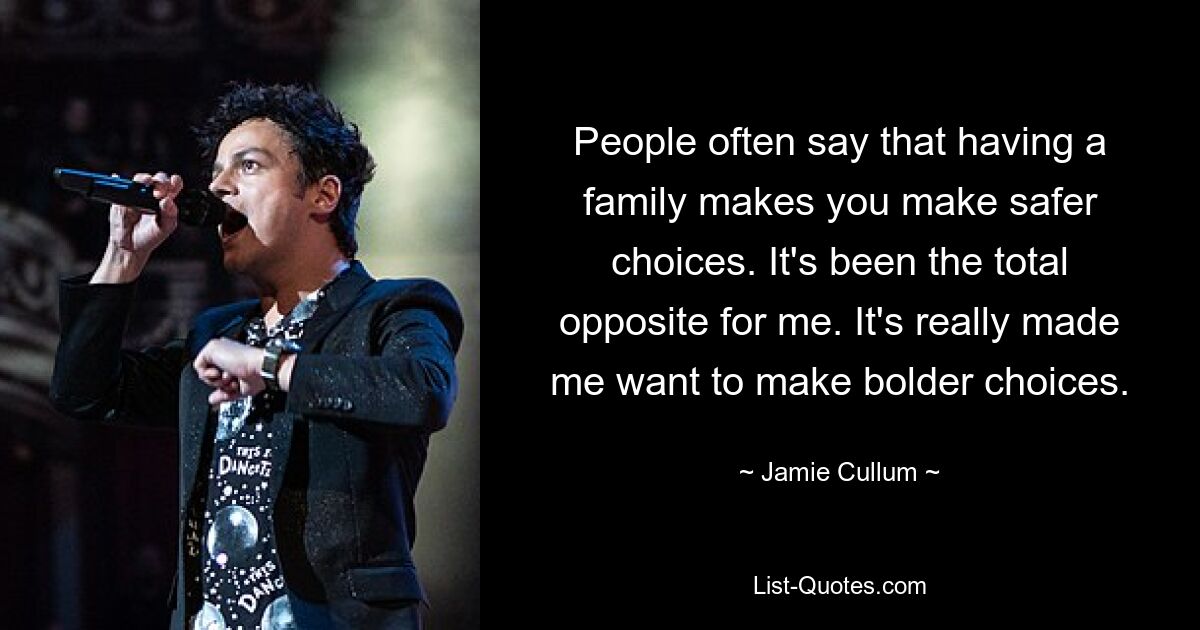 People often say that having a family makes you make safer choices. It's been the total opposite for me. It's really made me want to make bolder choices. — © Jamie Cullum