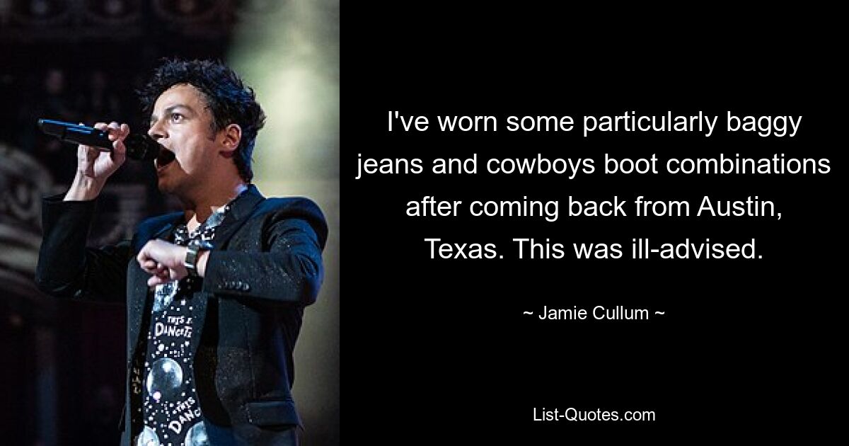 I've worn some particularly baggy jeans and cowboys boot combinations after coming back from Austin, Texas. This was ill-advised. — © Jamie Cullum